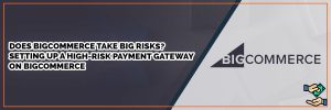 Does BigCommerce Take Big Risks? Setting Up A High-Risk Payment Gateway On BigCommerce